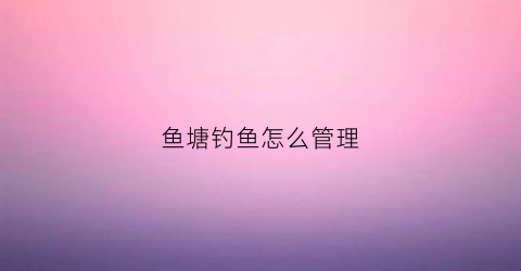 鱼塘钓鱼怎么管理