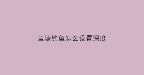 鱼塘钓鱼怎么设置深度(鱼塘钓鱼怎么设置深度调节)