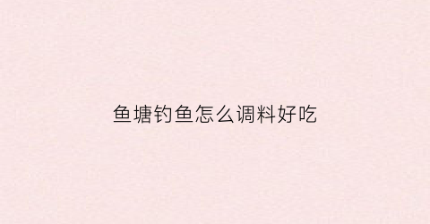 鱼塘钓鱼怎么调料好吃(鱼塘钓鱼怎么调料好吃视频)