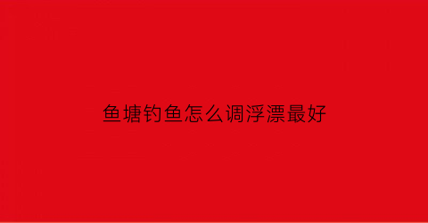 “鱼塘钓鱼怎么调浮漂最好(鱼塘钓鱼调几钓几好用)