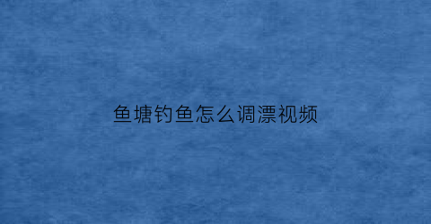鱼塘钓鱼怎么调漂视频(鱼塘钓鱼如何调漂视频)