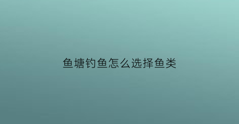鱼塘钓鱼怎么选择鱼类(鱼塘钓鱼怎么选择鱼类呢)