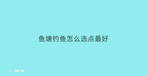 鱼塘钓鱼怎么选点最好(鱼塘钓鱼怎么选点最好呢)