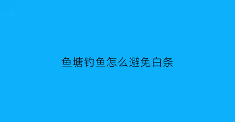 鱼塘钓鱼怎么避免白条(鱼塘钓鱼怎么避免白条鱼吃)