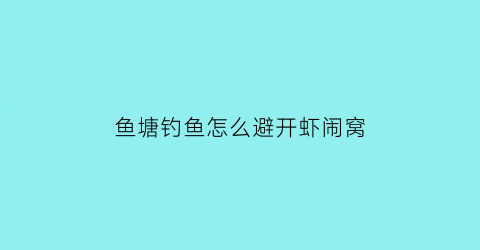 鱼塘钓鱼怎么避开虾闹窝(鱼塘防止钓鱼)