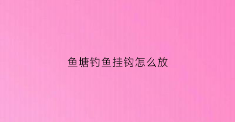 鱼塘钓鱼挂钩怎么放(钓鱼鱼塘放鱼视频)