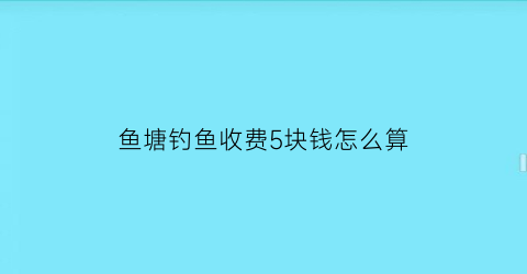 鱼塘钓鱼收费5块钱怎么算