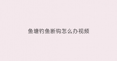 鱼塘钓鱼断钩怎么办视频(鱼塘怎么掉鱼)