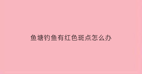 鱼塘钓鱼有红色斑点怎么办(鱼塘表面一层红色漂浮怎么处理)