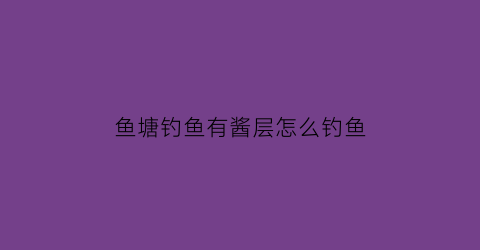 “鱼塘钓鱼有酱层怎么钓鱼(有酱层的话怎么钓鲤鱼)