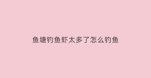 鱼塘钓鱼虾太多了怎么钓鱼(虾塘钓虾技巧)