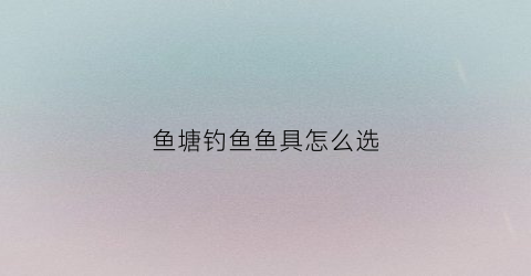 鱼塘钓鱼鱼具怎么选(鱼塘钓鱼用什么杆子好)