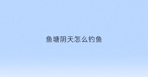 鱼塘阴天怎么钓鱼(阴天鱼塘钓鱼怎么选位置)