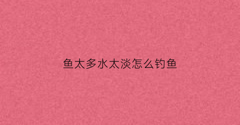 鱼太多水太淡怎么钓鱼(钓鱼水太浅怎么调漂)