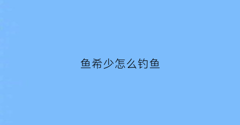 “鱼希少怎么钓鱼(鱼比较少的水域怎么钓鱼)