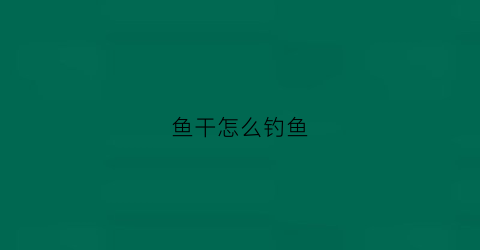 鱼干怎么钓鱼(如何鱼干)