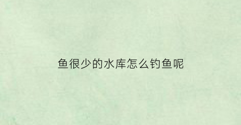 鱼很少的水库怎么钓鱼呢(水库鱼少如何作钓)