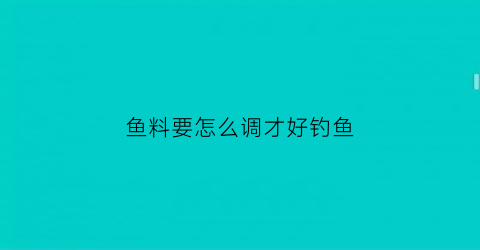 “鱼料要怎么调才好钓鱼(鱼料是什么调的视频)