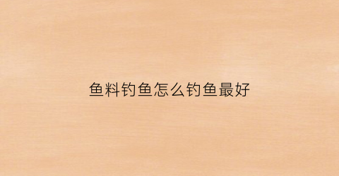 鱼料钓鱼怎么钓鱼最好(鱼料钓鱼怎么钓鱼最好呢)