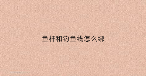 鱼杆和钓鱼线怎么绑(鱼杆和钓鱼线怎么绑一起)