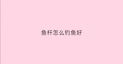 鱼杆怎么钓鱼好(鱼竿技巧)