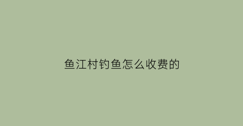 鱼江村钓鱼怎么收费的(鱼江村钓鱼怎么收费的呀)