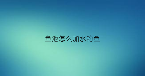 鱼池怎么加水钓鱼(鱼池怎么加水钓鱼视频)