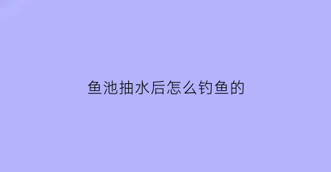 “鱼池抽水后怎么钓鱼的(鱼池抽水泵图片大全)