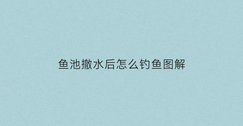 鱼池撤水后怎么钓鱼图解(鱼池跌水)