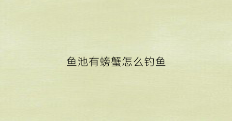 鱼池有螃蟹怎么钓鱼(鱼池有螃蟹怎么钓鱼呢)