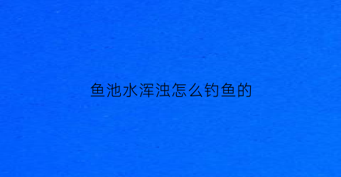 “鱼池水浑浊怎么钓鱼的(鱼池水浑浊怎么钓鱼的呢)