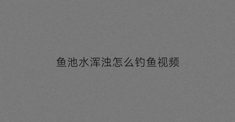 鱼池水浑浊怎么钓鱼视频(鱼池浑水变清有妙招)