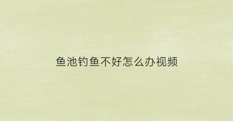 鱼池钓鱼不好怎么办视频(鱼池钓鱼不好怎么办视频讲解)