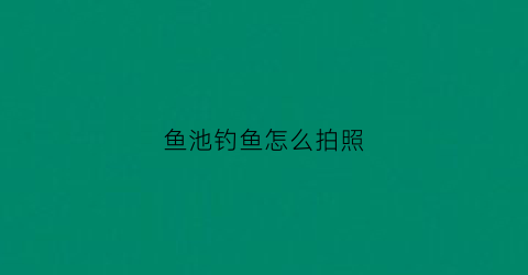 鱼池钓鱼怎么拍照(鱼池钓鱼怎么拍照的)