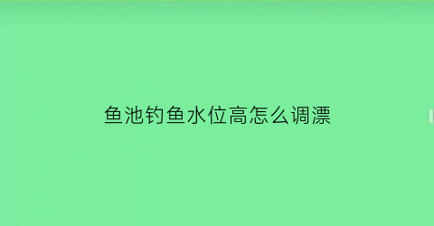 鱼池钓鱼水位高怎么调漂(鱼池调水怎么调)