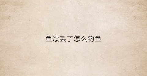 鱼漂丢了怎么钓鱼(鱼漂丢了用什么代替)
