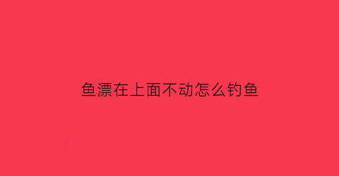 “鱼漂在上面不动怎么钓鱼(鱼漂在水面上不动是怎么了)