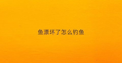 鱼漂坏了怎么钓鱼(鱼漂坏了怎么办)