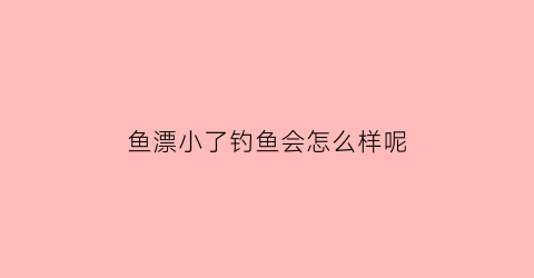 鱼漂小了钓鱼会怎么样呢(鱼漂小了怎么解决)
