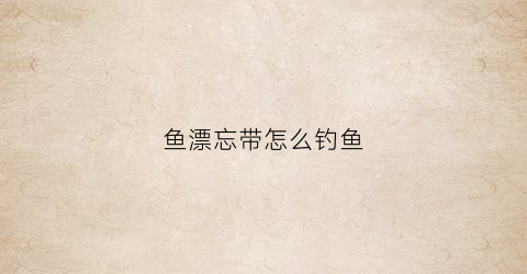 “鱼漂忘带怎么钓鱼(鱼漂没了是往上调嘛)