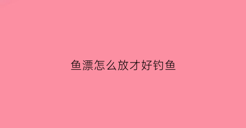 鱼漂怎么放才好钓鱼(鱼漂放在什么位置比较合适)