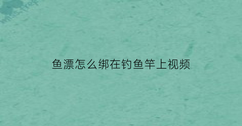 鱼漂怎么绑在钓鱼竿上视频(鱼漂怎么绑在钓鱼竿上视频教程)