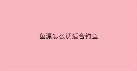 鱼漂怎么调适合钓鱼