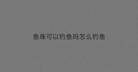 鱼珠可以钓鱼吗怎么钓鱼(钓鱼珠有用吗)
