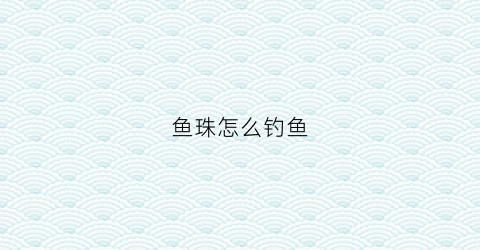 鱼珠怎么钓鱼(钓鱼珠珠钓鱼)