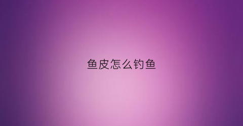 “鱼皮怎么钓鱼(鱼皮钩钓法)