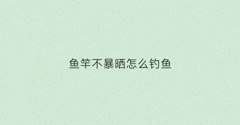 鱼竿不暴晒怎么钓鱼(鱼竿不暴晒怎么钓鱼视频)