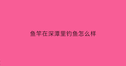 鱼竿在深潭里钓鱼怎么样(鱼竿掉深水里沉底怎么办)