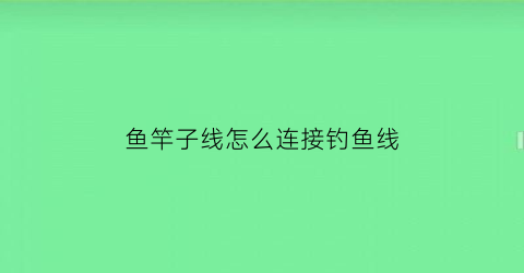 鱼竿子线怎么连接钓鱼线(钓鱼竿子线绑法)