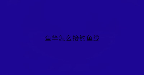 鱼竿怎么接钓鱼线(鱼竿连接线)